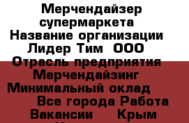 Мерчендайзер супермаркета › Название организации ­ Лидер Тим, ООО › Отрасль предприятия ­ Мерчендайзинг › Минимальный оклад ­ 25 000 - Все города Работа » Вакансии   . Крым,Каховское